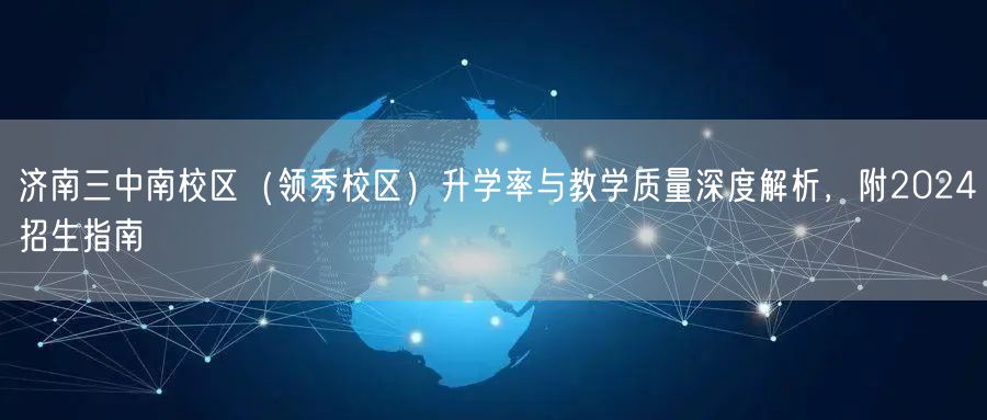 济南三中南校区(领秀校区)升学率与教学质量深度解析,附2024招生指南 济南三中南校区(领秀校区)升学率与教学质量深度解析,附2024招生指南