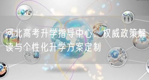 河北高考升学指导中心：权威政策解读与个性化升学方案定制
