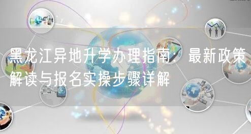 黑龙江异地升学办理指南:最新政策解读与报名实操步骤详解 黑龙江异地升学办理指南:最新政策解读与报名实操步骤详解