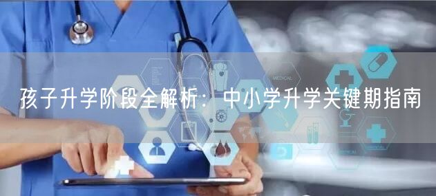 孩子升学阶段全解析:中小学升学关键期指南 孩子升学阶段全解析:中小学升学关键期指南