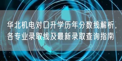 华北机电对口升学历年分数线解析,各专业录取线及最新录取查询指南 华北机电对口升学历年分数线解析,各专业录取线及最新录取查询指南
