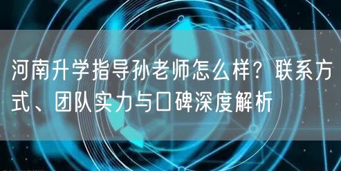 河南升学指导孙老师怎么样?联系方式、团队实力与口碑深度解析 河南升学指导孙老师怎么样?联系方式、团队实力与口碑深度解析