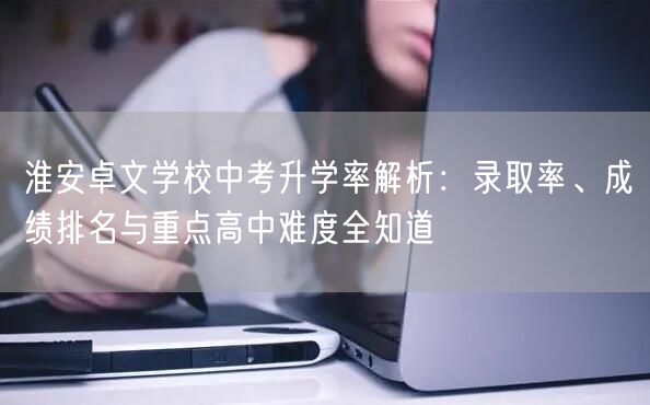 淮安卓文学校中考升学率解析:录取率、成绩排名与重点高中难度全知道 淮安卓文学校中考升学率解析:录取率、成绩排名与重点高中难度全知道