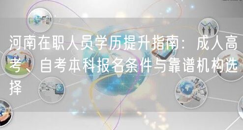 河南在职人员学历提升指南:成人高考、自考本科报名条件与靠谱机构选择 河南在职人员学历提升指南:成人高考、自考本科报名条件与靠谱机构选择