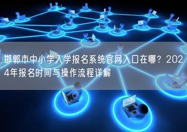 邯郸市中小学入学报名系统官网入口在哪？2024年报名时间与操作流程详解
