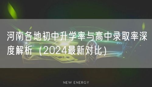 河南各地初中升学率与高中录取率深度解析(2024最新对比) 河南各地初中升学率与高中录取率深度解析(2024最新对比)