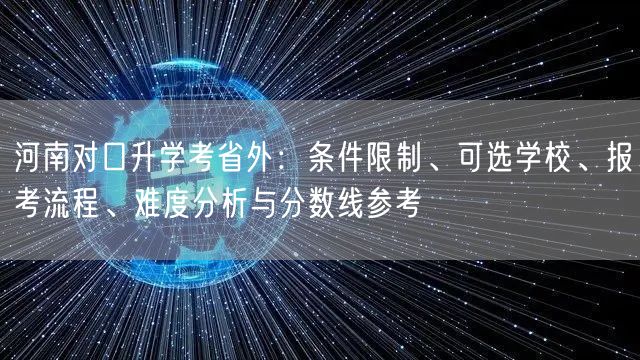 河南对口升学考省外：条件限制、可选学校、报考流程、难度分析与分数线参考