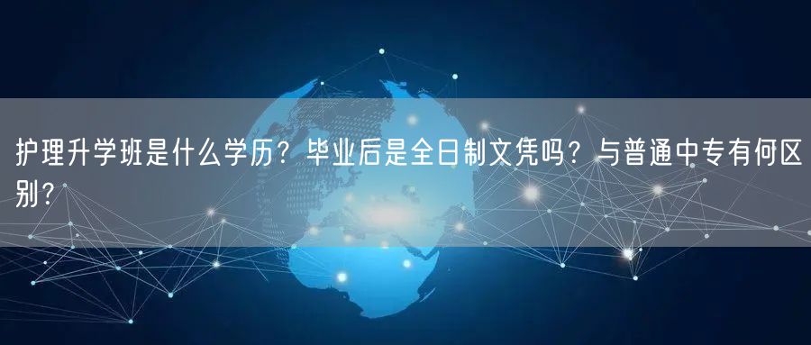 护理升学班是什么学历?毕业后是全日制文凭吗?与普通中专有何区别? 护理升学班是什么学历?毕业后是全日制文凭吗?与普通中专有何区别?