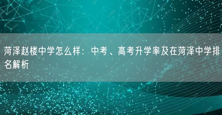菏泽赵楼中学怎么样:中考、高考升学率及在菏泽中学排名解析 菏泽赵楼中学怎么样:中考、高考升学率及在菏泽中学排名解析