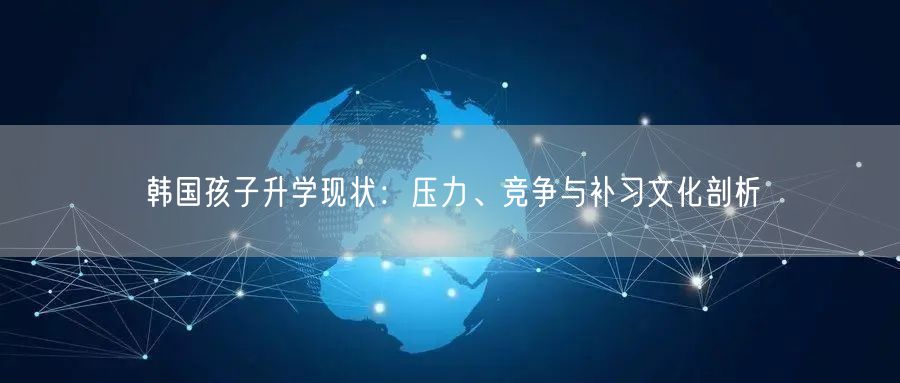 韩国孩子升学现状:压力、竞争与补习文化剖析 韩国孩子升学现状:压力、竞争与补习文化剖析