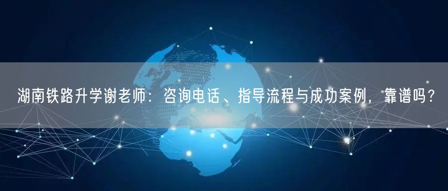 湖南铁路升学谢老师:咨询电话、指导流程与成功案例,靠谱吗? 湖南铁路升学谢老师:咨询电话、指导流程与成功案例,靠谱吗?