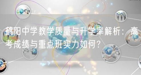 鹤阳中学教学质量与升学率解析:高考成绩与重点班实力如何? 鹤阳中学教学质量与升学率解析:高考成绩与重点班实力如何?