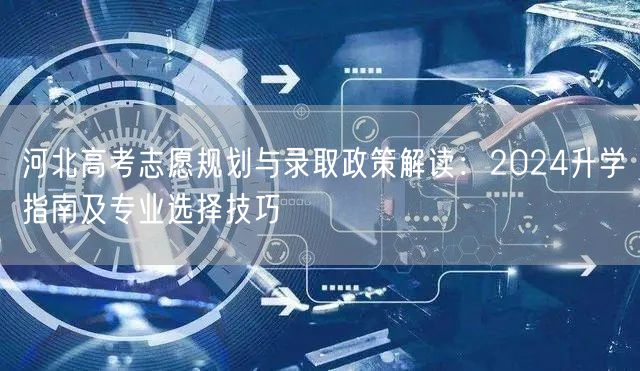 河北高考志愿规划与录取政策解读:2024升学指南及专业选择技巧 河北高考志愿规划与录取政策解读:2024升学指南及专业选择技巧