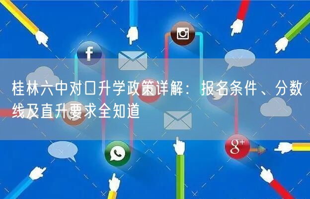 桂林六中对口升学政策详解:报名条件、分数线及直升要求全知道 桂林六中对口升学政策详解:报名条件、分数线及直升要求全知道