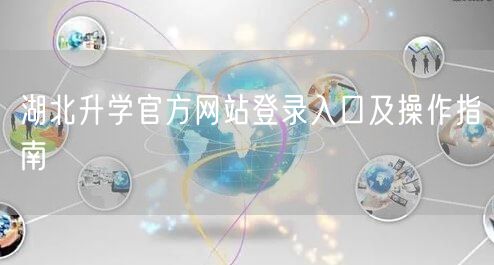 湖北升学官方网站登录入口及操作指南 湖北升学官方网站登录入口及操作指南