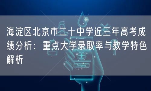 海淀区北京市二十中学近三年高考成绩分析:重点大学录取率与教学特色解析 海淀区北京市二十中学近三年高考成绩分析:重点大学录取率与教学特色解析