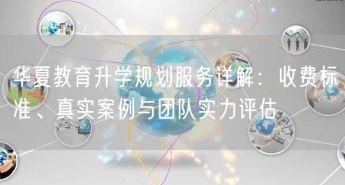 华夏教育升学规划服务详解：收费标准、真实案例与团队实力评估