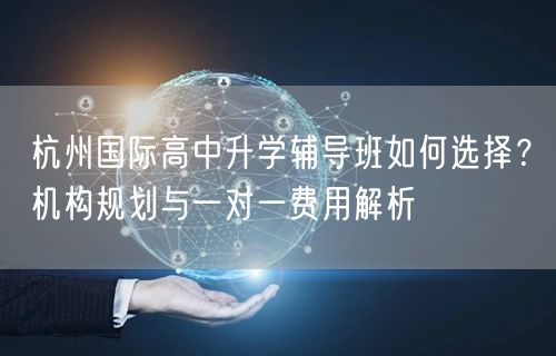 杭州国际高中升学辅导班如何选择?机构规划与一对一费用解析 杭州国际高中升学辅导班如何选择?机构规划与一对一费用解析