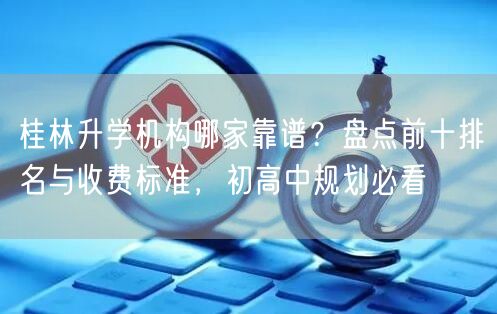 桂林升学机构哪家靠谱?盘点前十排名与收费标准,初高中规划必看 桂林升学机构哪家靠谱?盘点前十排名与收费标准,初高中规划必看