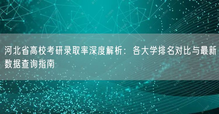 河北省高校考研录取率深度解析:各大学排名对比与最新数据查询指南 河北省高校考研录取率深度解析:各大学排名对比与最新数据查询指南