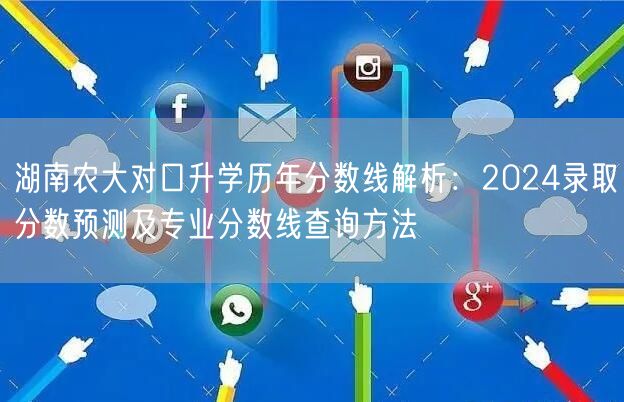 湖南农大对口升学历年分数线解析:2024录取分数预测及专业分数线查询方法 湖南农大对口升学历年分数线解析:2024录取分数预测及专业分数线查询方法