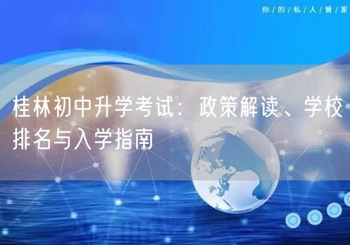 桂林初中升学考试:政策解读、学校排名与入学指南 桂林初中升学考试:政策解读、学校排名与入学指南