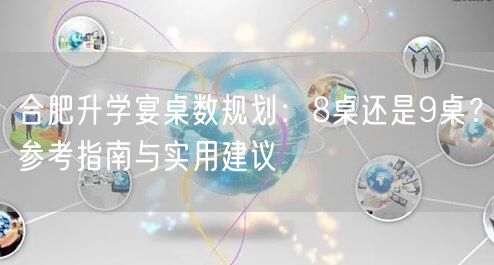 合肥升学宴桌数规划：8桌还是9桌？参考指南与实用建议
