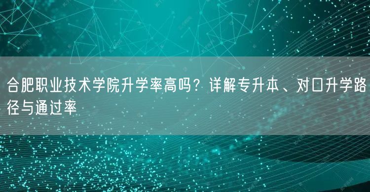 合肥职业技术学院升学率高吗?详解专升本、对口升学路径与通过率 合肥职业技术学院升学率高吗?详解专升本、对口升学路径与通过率
