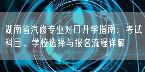 湖南省汽修专业对口升学指南:考试科目、学校选择与报名流程详解 湖南省汽修专业对口升学指南:考试科目、学校选择与报名流程详解