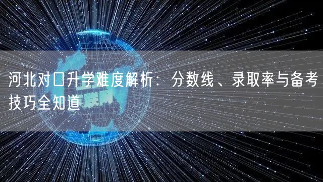 河北对口升学难度解析:分数线、录取率与备考技巧全知道 河北对口升学难度解析:分数线、录取率与备考技巧全知道