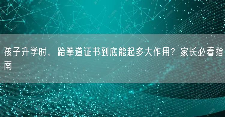 孩子升学时,跆拳道证书到底能起多大作用?家长必看指南 孩子升学时,跆拳道证书到底能起多大作用?家长必看指南