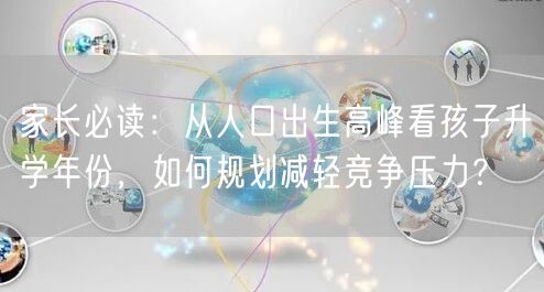家长必读:从人口出生高峰看孩子升学年份,如何规划减轻竞争压力? 家长必读:从人口出生高峰看孩子升学年份,如何规划减轻竞争压力?