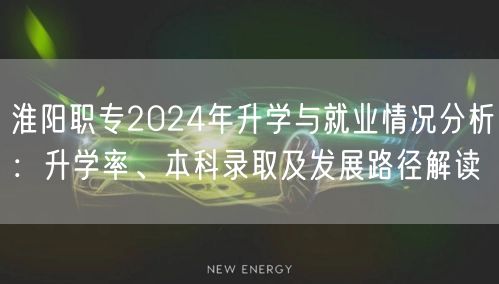 淮阳职专2024年升学与就业情况分析:升学率、本科录取及发展路径解读 淮阳职专2024年升学与就业情况分析:升学率、本科录取及发展路径解读