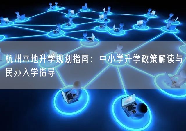 杭州本地升学规划指南：中小学升学政策解读与民办入学指导