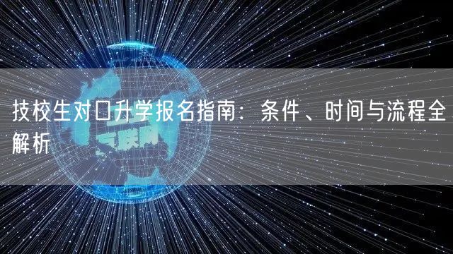 技校生对口升学报名指南:条件、时间与流程全解析 技校生对口升学报名指南:条件、时间与流程全解析