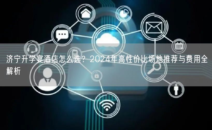 济宁升学宴酒店怎么选?2024年高性价比场地推荐与费用全解析 济宁升学宴酒店怎么选?2024年高性价比场地推荐与费用全解析