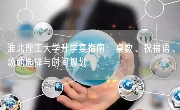 淮北理工大学升学宴指南:桌数、祝福语、场地选择与时间规划 淮北理工大学升学宴指南:桌数、祝福语、场地选择与时间规划