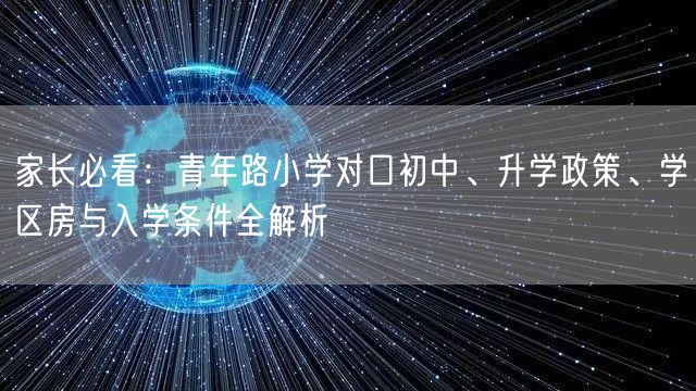 家长必看:青年路小学对口初中、升学政策、学区房与入学条件全解析 家长必看:青年路小学对口初中、升学政策、学区房与入学条件全解析