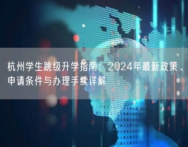 杭州学生跳级升学指南：2024年最新政策、申请条件与办理手续详解
