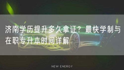 济南学历提升多久拿证?最快学制与在职专升本时间详解 济南学历提升多久拿证?最快学制与在职专升本时间详解
