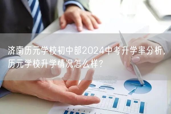 济南历元学校初中部2024中考升学率分析，历元学校升学情况怎么样？