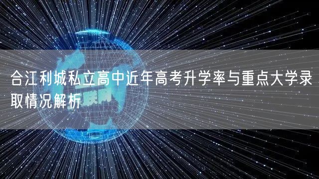 合江利城私立高中近年高考升学率与重点大学录取情况解析 合江利城私立高中近年高考升学率与重点大学录取情况解析