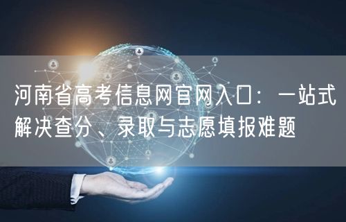河南省高考信息网官网入口:一站式解决查分、录取与志愿填报难题 河南省高考信息网官网入口:一站式解决查分、录取与志愿填报难题