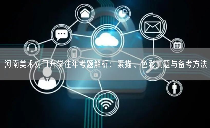 河南美术对口升学往年考题解析:素描、色彩真题与备考方法 河南美术对口升学往年考题解析:素描、色彩真题与备考方法