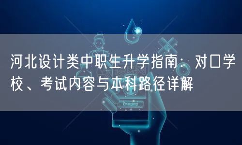 河北设计类中职生升学指南:对口学校、考试内容与本科路径详解 河北设计类中职生升学指南:对口学校、考试内容与本科路径详解
