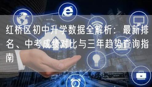 红桥区初中升学数据全解析:最新排名、中考成绩对比与三年趋势查询指南 红桥区初中升学数据全解析:最新排名、中考成绩对比与三年趋势查询指南