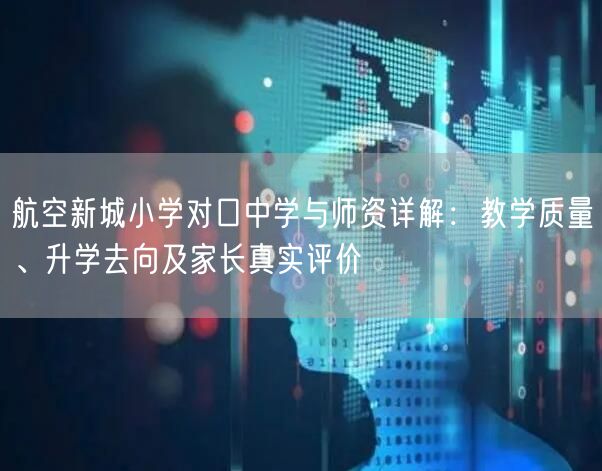 航空新城小学对口中学与师资详解：教学质量、升学去向及家长真实评价