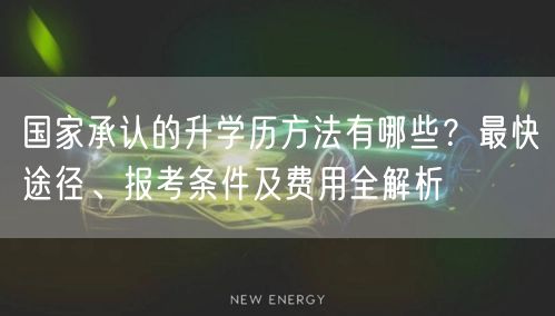 国家承认的升学历方法有哪些？最快途径、报考条件及费用全解析