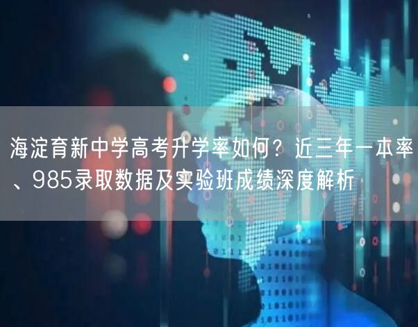 海淀育新中学高考升学率如何？近三年一本率、985录取数据及实验班成绩深度解析