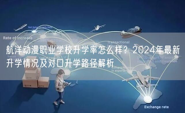 航洋动漫职业学校升学率怎么样？2024年最新升学情况及对口升学路径解析